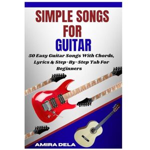 DELA, AMIRA SIMPLE SONGS FOR GUITAR: 50 Easy Guitar Songs With Chords, Lyrics & Step-By-Step Tab For Beginners DELA, AMIRA SIMPLE SONGS FOR GUITAR: 50 Easy Guitar Songs With Chords, Lyrics & Step-By-Step Tab For Beginners