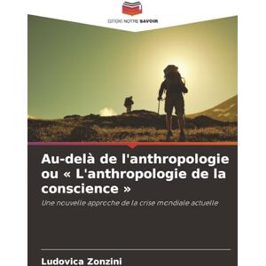 Zonzini, Ludovica Au-delà de l'anthropologie ou « L'anthropologie de la conscience »: Une nouvelle approche de la crise mondiale actuelle Zonzini, Ludovica Au-delà de l'anthropologie ou « L'anthropologie de la conscience »: Une nouvelle approche de la crise mondiale actuelle