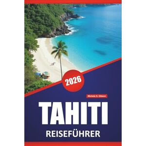 Gibson TAHITI REISEFÜHRER 2026: Die besten Inseln, die man besuchen sollte, Strände, lokale Küche, kulturelle Einblicke, Routen und praktische Tipps für Besucher von Französisch-Polynesien Gibson TAHITI REISEFÜHRER 2026: Die besten Inseln, die man besuchen sollte, Strände, lokale Küche, kulturelle Einblicke, Routen und praktische Tipps für Besucher von Französisch-Polynesien