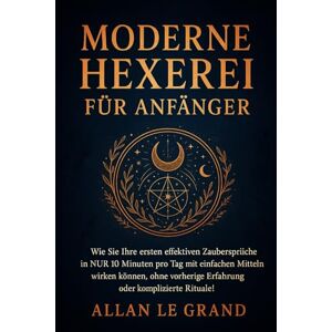 LE GRAND, ALLAN MODERNE HEXEREI FÜR ANFÄNGER: Wie Sie Ihre ersten effektiven Zaubersprüche in NUR 10 Minuten pro Tag mit einfachen Mitteln wirken können, ohne vorherige Erfahrung oder komplizierte Rituale! LE GRAND, ALLAN MODERNE HEXEREI FÜR ANFÄNGER: Wie Sie Ihre ersten effektiven Zaubersprüche in NUR 10 Minuten pro Tag mit einfachen Mitteln wirken können, ohne vorherige Erfahrung oder komplizierte Rituale!