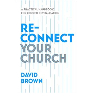 Brown, David Reconnect Your Church: A Practical Handbook for Church Revitalisation Brown, David Reconnect Your Church: A Practical Handbook for Church Revitalisation