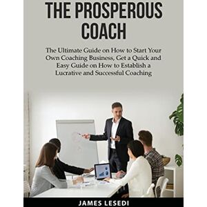 Lesedi, James The Prosperous Coach: The Ultimate Guide on How to Start Your Own Coaching Business, Get a Quick and Easy Guide on How to Establish a Lucrative and Successful Coaching Business Lesedi, James The Prosperous Coach: The Ultimate Guide on How to Start Your Own Coaching Business, Get a Quick and Easy Guide on How to Establish a Lucrative and Successful Coaching Business