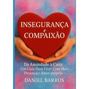 Barros, Daniel Insegurança e Compaixão: Da Ansiedade à Cura: Um Guia Para Viver Com Mais Presença e Amor-próprio Barros, Daniel Insegurança e Compaixão: Da Ansiedade à Cura: Um Guia Para Viver Com Mais Presença e Amor-próprio