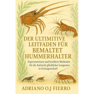 O.J FIERRO, ADRIANO DER ULTIMATIVE LEITFADEN FÜR BEMALTE HUMMERHALTER: Expertenwissen und bewährte Methoden für die Aufzucht glücklicher Langusten in Gefangenschaft O.J FIERRO, ADRIANO DER ULTIMATIVE LEITFADEN FÜR BEMALTE HUMMERHALTER: Expertenwissen und bewährte Methoden für die Aufzucht glücklicher Langusten in Gefangenschaft
