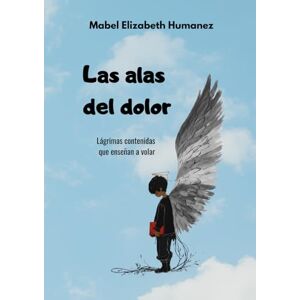 Humanez, Dra. Mabel Elizabeth Las alas del dolor: Lágrimas contenidas que enseñan a volar Humanez, Dra. Mabel Elizabeth Las alas del dolor: Lágrimas contenidas que enseñan a volar