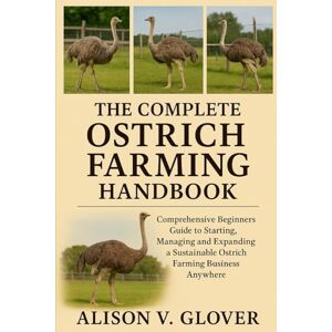 V. GLOVER, ALISON THE COMPLETE OSTRICH FARMING HANDBOOK: Comprehensive Beginners Guide to Starting, Managing and Expanding a Sustainable Ostrich Farming Business Anywhere V. GLOVER, ALISON THE COMPLETE OSTRICH FARMING HANDBOOK: Comprehensive Beginners Guide to Starting, Managing and Expanding a Sustainable Ostrich Farming Business Anywhere