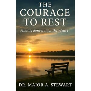 Stewart, Dr. Major A. THE COURAGE TO REST: Finding Renewal for the Weary Stewart, Dr. Major A. THE COURAGE TO REST: Finding Renewal for the Weary