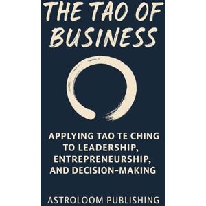 Publishing, AstroLoom The Tao of Business: Applying Tao Te Ching to Leadership, Entrepreneurship, and Decision-Making (The Sacred Path) Publishing, AstroLoom The Tao of Business: Applying Tao Te Ching to Leadership, Entrepreneurship, and Decision-Making (The Sacred Path)