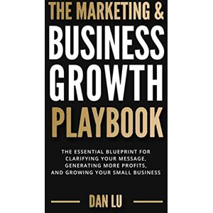 Lu, Dan The Marketing & Business Growth Playbook: The Essential Blueprint for Clarifying Your Message, Generating More Profits, and Growing Your Small Business Lu, Dan The Marketing & Business Growth Playbook: The Essential Blueprint for Clarifying Your Message, Generating More Profits, and Growing Your Small Business