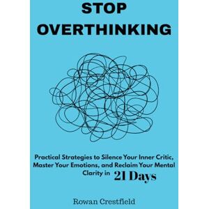 Crestfield, Rowan STOP OVERTHINKING: Practical Strategies to Silence Your Inner Critic, Master Your Emotions, and Reclaim Your Mental Clarity in 21 Days Crestfield, Rowan STOP OVERTHINKING: Practical Strategies to Silence Your Inner Critic, Master Your Emotions, and Reclaim Your Mental Clarity in 21 Days