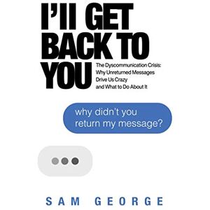 George, Sam I'll Get Back to You: The Dyscommunication Crisis: Why Unreturned Messages Drive Us Crazy and What to Do About It George, Sam I'll Get Back to You: The Dyscommunication Crisis: Why Unreturned Messages Drive Us Crazy and What to Do About It