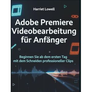 Lowell, Harriet Adobe Premiere Videobearbeitung für Anfänger: Beginnen Sie ab dem ersten Tag mit dem Schneiden professioneller Clips. (Tach Whisperer Guides) Lowell, Harriet Adobe Premiere Videobearbeitung für Anfänger: Beginnen Sie ab dem ersten Tag mit dem Schneiden professioneller Clips. (Tach Whisperer Guides)