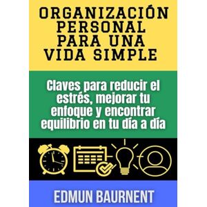 Baurnent, Edmun Organización personal para una vida simple: Claves para reducir el estrés, mejorar tu enfoque y encontrar equilibrio en tu día a día Baurnent, Edmun Organización personal para una vida simple: Claves para reducir el estrés, mejorar tu enfoque y encontrar equilibrio en tu día a día