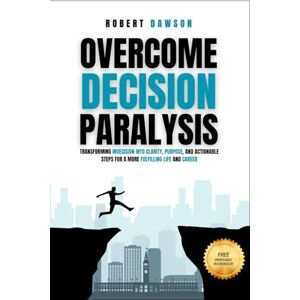 Dawson, Robert Overcome Decision Paralysis: Transforming Indecision into Clarity, Purpose, and Actionable Steps for a More Fulfilling Life and Career (The Mind ... Conquering Overthinking & Decision Paralysis) Dawson, Robert Overcome Decision Paralysis: Transforming Indecision into Clarity, Purpose, and Actionable Steps for a More Fulfilling Life and Career (The Mind ... Conquering Overthinking & Decision Paralysis)