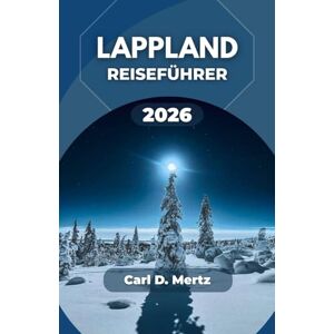 D. Mertz, Carl LAPPLAND-REISEFÜHRER 2026: Die arktische Wildnis, lokale Traditionen und atemberaubende Landschaften entdecken D. Mertz, Carl LAPPLAND-REISEFÜHRER 2026: Die arktische Wildnis, lokale Traditionen und atemberaubende Landschaften entdecken