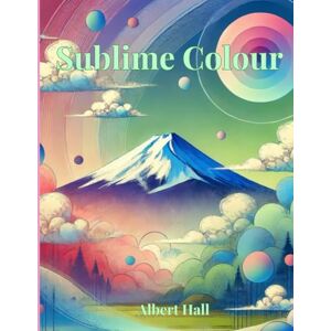 Hall, Albert Sublime Colour: A colouring book of beautiful images for adults and teens. (Fantastic Colouring Books) Hall, Albert Sublime Colour: A colouring book of beautiful images for adults and teens. (Fantastic Colouring Books)