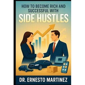 Martinez, Dr. Ernesto How to Become Rich and Successful: Creative Ways to Make Money with a Side Hustle: How to Become a Millionaire Learn the Best Passive Income Ideas (Entrepreneurship) Martinez, Dr. Ernesto How to Become Rich and Successful: Creative Ways to Make Money with a Side Hustle: How to Become a Millionaire Learn the Best Passive Income Ideas (Entrepreneurship)