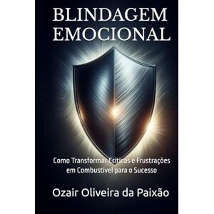 da Paixão, Ozair Oliveira BLINDAGEM EMOCIONAL: Como Transformar Críticas e Frustrações em Combustível para o Sucesso da Paixão, Ozair Oliveira BLINDAGEM EMOCIONAL: Como Transformar Críticas e Frustrações em Combustível para o Sucesso
