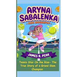 R. Peak, James ARYNA SABALENKA KIDS BIOGRAPHY: Tennis Star on the Rise- The True Story of a Grand Slam Champion R. Peak, James ARYNA SABALENKA KIDS BIOGRAPHY: Tennis Star on the Rise- The True Story of a Grand Slam Champion