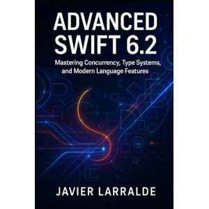 Larralde, Javier ADVANCED SWIFT 6.2: Mastering Concurrency, Type Systems, and Modern Language Features Larralde, Javier ADVANCED SWIFT 6.2: Mastering Concurrency, Type Systems, and Modern Language Features
