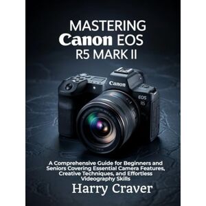 Craver, Harry Mastering Canon EOS R5 Mark II: A Comprehensive Guide for Beginners and Seniors Covering Essential Camera Features, Creative Techniques, and Effortless Videography Skills Craver, Harry Mastering Canon EOS R5 Mark II: A Comprehensive Guide for Beginners and Seniors Covering Essential Camera Features, Creative Techniques, and Effortless Videography Skills