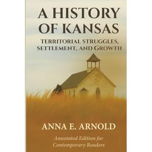 ARNOLD, ANNA E. A HISTORY OF KANSAS: TERRITORIAL STRUGGLES, SETTLEMENT AND GROWTH: ANNOTATED EDITION FOR CONTEMPORARY READERS (American Frontier Chronicles) ARNOLD, ANNA E. A HISTORY OF KANSAS: TERRITORIAL STRUGGLES, SETTLEMENT AND GROWTH: ANNOTATED EDITION FOR CONTEMPORARY READERS (American Frontier Chronicles)