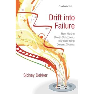 Dekker, Sidney Drift into Failure: From Hunting Broken Components to Understanding Complex Systems Dekker, Sidney Drift into Failure: From Hunting Broken Components to Understanding Complex Systems