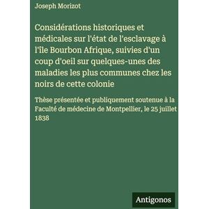 Morizot, Joseph Considérations historiques et médicales sur l'état de l'esclavage à l'île Bourbon Afrique, suivies d'un coup d'oeil sur quelques-unes des maladies les ... et publiquement soutenue à la Faculté de m Morizot, Joseph Considérations historiques et médicales sur l'état de l'esclavage à l'île Bourbon Afrique, suivies d'un coup d'oeil sur quelques-unes des maladies les ... et publiquement soutenue à la Faculté de m