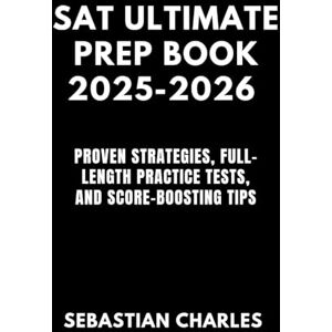 Charles, Sebastian SAT ULTIMATE PREP BOOK 2025-2026: Proven Strategies, Full-Length Practice Tests, and Score-Boosting Tips Charles, Sebastian SAT ULTIMATE PREP BOOK 2025-2026: Proven Strategies, Full-Length Practice Tests, and Score-Boosting Tips