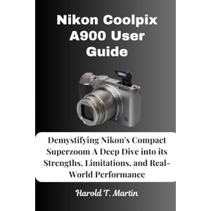 Martin, Harold T. Nikon Coolpix A900 User Guide: Demystifying Nikon's Compact Superzoom A Deep Dive into its Strengths, Limitations, and Real-World Performance Martin, Harold T. Nikon Coolpix A900 User Guide: Demystifying Nikon's Compact Superzoom A Deep Dive into its Strengths, Limitations, and Real-World Performance
