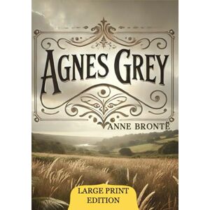 Brontë, Anne Agnes Grey (Large Print Edition): An intimate portrait of the struggles, quiet triumphs, and emotional complexities of a young woman navigating societal expectations in a rigid world. Brontë, Anne Agnes Grey (Large Print Edition): An intimate portrait of the struggles, quiet triumphs, and emotional complexities of a young woman navigating societal expectations in a rigid world.