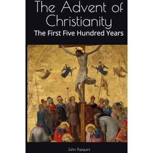 Pasquini, John The Advent of Christianity: The First Five Hundred Years Pasquini, John The Advent of Christianity: The First Five Hundred Years