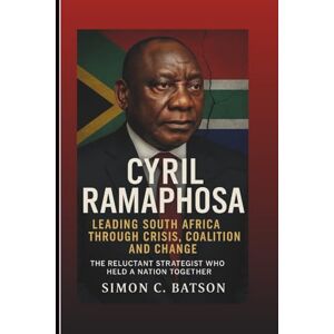 C. Batson, Simon CYRIL RAMAPHOSA: Leading South Africa Through Crisis, Coalition, And Change: The Reluctant Strategist Who Held A Nation Together C. Batson, Simon CYRIL RAMAPHOSA: Leading South Africa Through Crisis, Coalition, And Change: The Reluctant Strategist Who Held A Nation Together