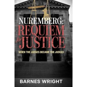 WRIGHT, BARNES Nuremberg: Requiem for Justice: When the Judges Became the Judged WRIGHT, BARNES Nuremberg: Requiem for Justice: When the Judges Became the Judged