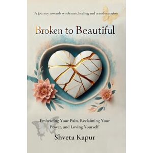 Kapur, Shveta Broken to Beautiful: A journey towards wholeness, healing and transformation Kapur, Shveta Broken to Beautiful: A journey towards wholeness, healing and transformation