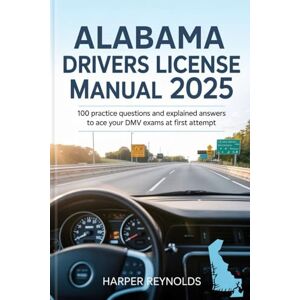 Reynolds, Harper Alabama Drivers License manual 2025: 100 Practice Questions and Explained answers to Ace your Dmv Exams at first Attempt Reynolds, Harper Alabama Drivers License manual 2025: 100 Practice Questions and Explained answers to Ace your Dmv Exams at first Attempt