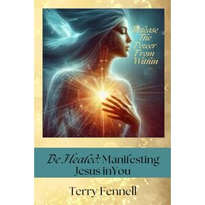Fennell, Terry A Be Healed: Manifesting Jesus in You: God's Power Within You Fennell, Terry A Be Healed: Manifesting Jesus in You: God's Power Within You
