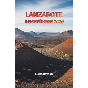Reydon, Lucas Lanzarote Reiseführer 2026: Entdecken Sie Strände, Vulkanpfade, Weingüter, Märkte und Insider Reiserouten Reydon, Lucas Lanzarote Reiseführer 2026: Entdecken Sie Strände, Vulkanpfade, Weingüter, Märkte und Insider Reiserouten