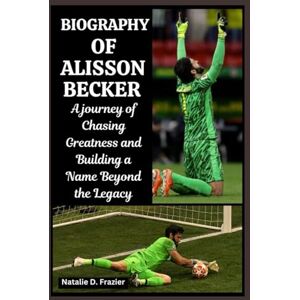 Frazier, Natalie D. Biography of Alisson Becker: A journey of Chasing Greatness and Building a Name Beyond the Legacy Frazier, Natalie D. Biography of Alisson Becker: A journey of Chasing Greatness and Building a Name Beyond the Legacy