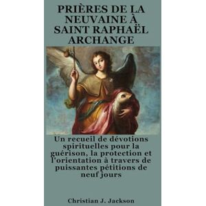 Jackson PRIÈRES DE LA NEUVAINE À SAINT RAPHAËL ARCHANGE: Un recueil de dévotions spirituelles pour la guérison, la protection et l'orientation à travers de puissantes pétitions de neuf jours Jackson PRIÈRES DE LA NEUVAINE À SAINT RAPHAËL ARCHANGE: Un recueil de dévotions spirituelles pour la guérison, la protection et l'orientation à travers de puissantes pétitions de neuf jours