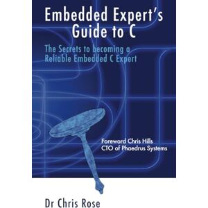Rose, Dr Chris Embedded Expert's Guide to C: The Secrets to Becoming a Reliable Embedded C Expert Rose, Dr Chris Embedded Expert's Guide to C: The Secrets to Becoming a Reliable Embedded C Expert