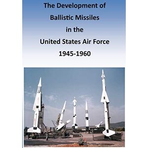 Office of Air Force History The Development of Ballistic Missiles in the United States Air Force 1945-1960 (General Histories) Office of Air Force History The Development of Ballistic Missiles in the United States Air Force 1945-1960 (General Histories)