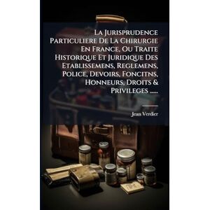 Verdier, Jean La Jurisprudence Particuliere De La Chirurgie En France, Ou Traite Historique Et Juridique Des Etablissemens, Reglemens, Police, Devoirs, Foncitns, Honneurs, Droits & Privileges ...... Verdier, Jean La Jurisprudence Particuliere De La Chirurgie En France, Ou Traite Historique Et Juridique Des Etablissemens, Reglemens, Police, Devoirs, Foncitns, Honneurs, Droits & Privileges ......