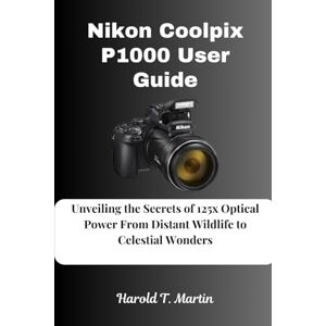 Martin, Harold T. Nikon Coolpix P1000 User Guide: Unveiling the Secrets of 125x Optical Power From Distant Wildlife to Celestial Wonders Martin, Harold T. Nikon Coolpix P1000 User Guide: Unveiling the Secrets of 125x Optical Power From Distant Wildlife to Celestial Wonders