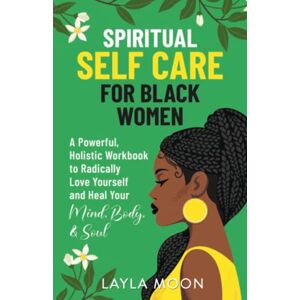 Moon, Layla Spiritual Self Care for Black Women: A Powerful, Holistic Workbook to Radically Love Yourself and Heal Your Mind, Body, & Soul Moon, Layla Spiritual Self Care for Black Women: A Powerful, Holistic Workbook to Radically Love Yourself and Heal Your Mind, Body, & Soul