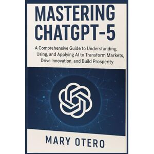 OTERO, MARY J. MASTERING CHATGPT 5: A Comprehensive Guide to Understanding, Using, and Applying AI to, transform Markets, Drive Innovation, and Build Prosperity OTERO, MARY J. MASTERING CHATGPT 5: A Comprehensive Guide to Understanding, Using, and Applying AI to, transform Markets, Drive Innovation, and Build Prosperity