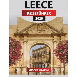 WILLIAM, CHAPUT LEECE Reiseführer 2026: Lecce Essentials: Historische Straßen, kulinarische Köstlichkeiten und Erkundungen des Salento WILLIAM, CHAPUT LEECE Reiseführer 2026: Lecce Essentials: Historische Straßen, kulinarische Köstlichkeiten und Erkundungen des Salento