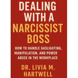 M. Hartwell, Dr. Livia Dealing With a Narcissist Boss: How to Handle Gaslighting, Manipulation, and Power Abuse in the Workplace M. Hartwell, Dr. Livia Dealing With a Narcissist Boss: How to Handle Gaslighting, Manipulation, and Power Abuse in the Workplace
