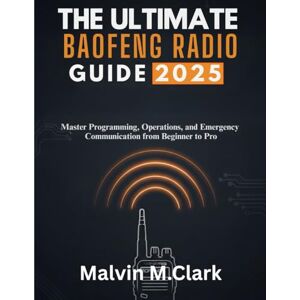 Clark, Malvin M. The Ultimate Baofeng Radio Guide 2025: Master Programming, Operations, and Emergency Communication from Beginner to Pro Clark, Malvin M. The Ultimate Baofeng Radio Guide 2025: Master Programming, Operations, and Emergency Communication from Beginner to Pro