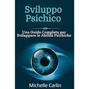 Carlin, Michelle Sviluppo Psichico: Una Guida Completa per Sviluppare le Abilità Psichiche Carlin, Michelle Sviluppo Psichico: Una Guida Completa per Sviluppare le Abilità Psichiche